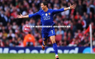 C7娱乐官网-国内球星赛场展锋芒 极致追求铸就无懈表现