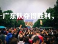 C7娱乐官网-广东队夺得胜利，晋级总决赛！