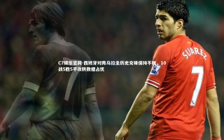 C7娱乐官网-西班牙对阵乌拉圭历史交锋保持不败，10战5胜5平攻防数据占优