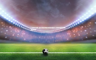 C7娱乐官网-战术革新铸就绿茵新篇章 众将神勇表现赢满堂喝彩