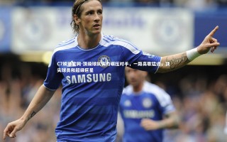 C7娱乐官网-顶级球队实力碾压对手，一路高歌猛进，顶尖球员和超级巨星