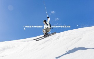 C7娱乐官网-杨鸣盛赞广厦表现，超级高水平彰显篮球魅力