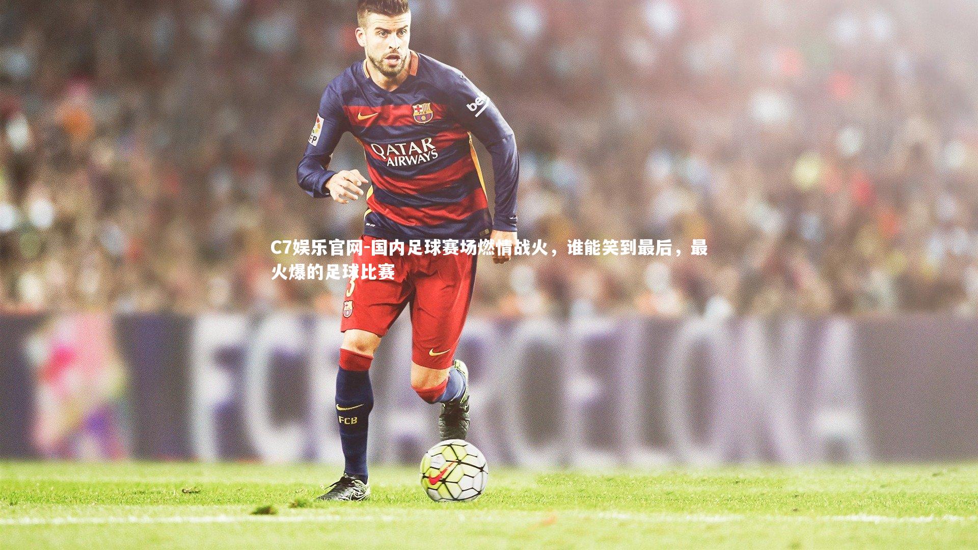 C7娱乐官网-国内足球赛场燃情战火,谁能笑到最后,最火爆的足球比赛-第1张图片-C7娱乐官网 C7娱乐官网-国内足球赛场燃情战火,谁能笑到最后,最火爆的足球比赛-第1张图片-C7娱乐官网