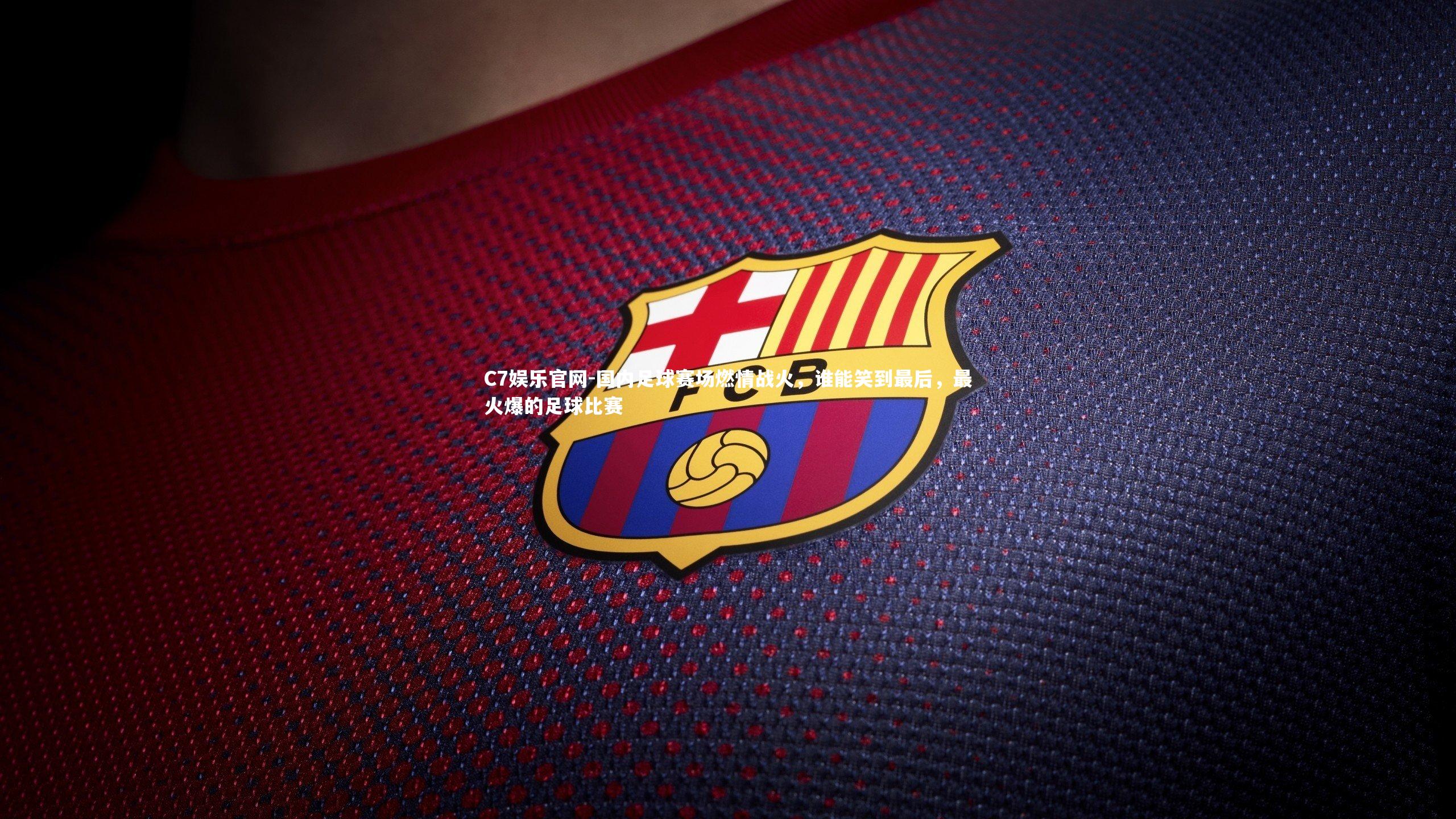 C7娱乐官网-国内足球赛场燃情战火,谁能笑到最后,最火爆的足球比赛-第2张图片-C7娱乐官网 C7娱乐官网-国内足球赛场燃情战火,谁能笑到最后,最火爆的足球比赛-第2张图片-C7娱乐官网